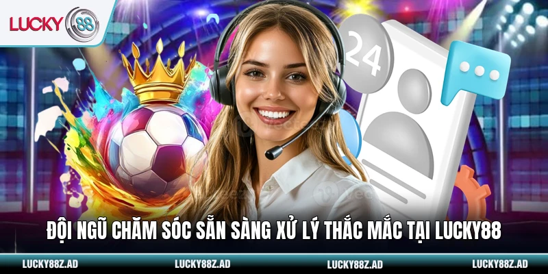 Đội ngũ chăm sóc sẵn sàng xử lý thắc mắc tại LUCKY88