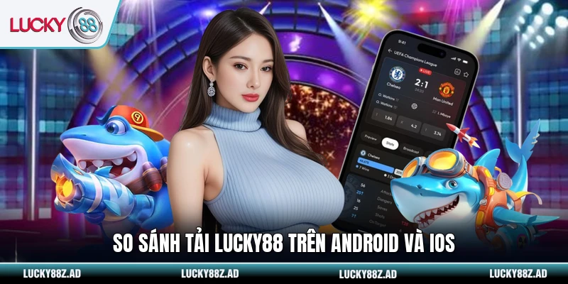 So sánh tải LUCKY88 trên Android và iOS