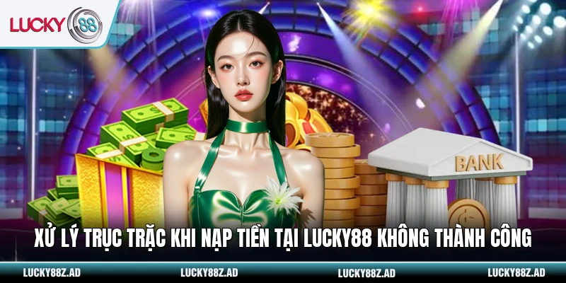 Xử lý trục trặc khi nạp tiền tại LUCKY88 không thành công